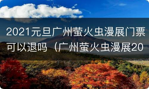 2021元旦广州萤火虫漫展门票可以退吗（广州萤火虫漫展2021门票可以现场买吗）