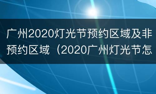 广州2020灯光节预约区域及非预约区域（2020广州灯光节怎么预约）