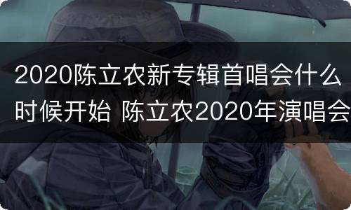 2020陈立农新专辑首唱会什么时候开始 陈立农2020年演唱会地点