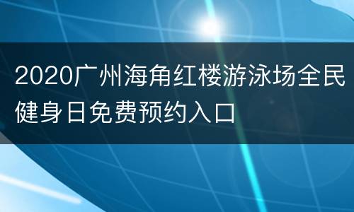 2020广州海角红楼游泳场全民健身日免费预约入口