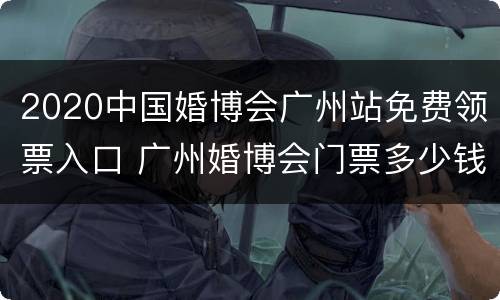 2020中国婚博会广州站免费领票入口 广州婚博会门票多少钱一张啊