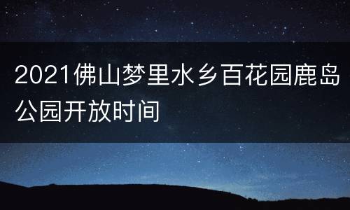 2021佛山梦里水乡百花园鹿岛公园开放时间