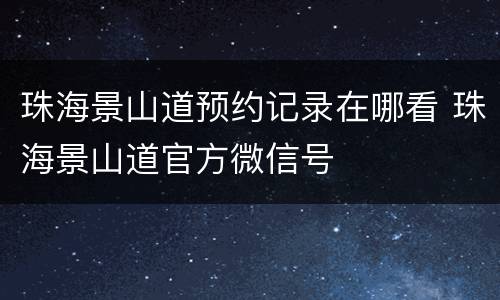 珠海景山道预约记录在哪看 珠海景山道官方微信号