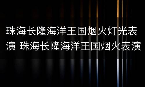 珠海长隆海洋王国烟火灯光表演 珠海长隆海洋王国烟火表演几点