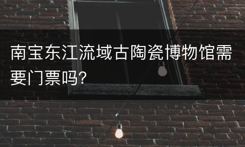 南宝东江流域古陶瓷博物馆需要门票吗？
