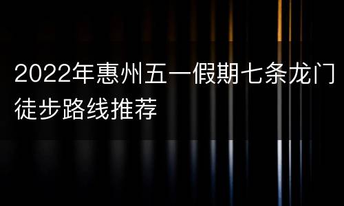 2022年惠州五一假期七条龙门徒步路线推荐