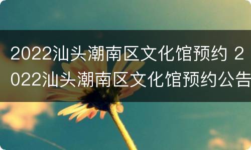2022汕头潮南区文化馆预约 2022汕头潮南区文化馆预约公告