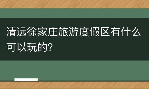 清远徐家庄旅游度假区有什么可以玩的？