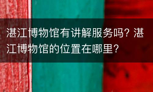 湛江博物馆有讲解服务吗? 湛江博物馆的位置在哪里?