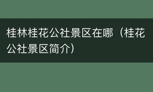 桂林桂花公社景区在哪（桂花公社景区简介）