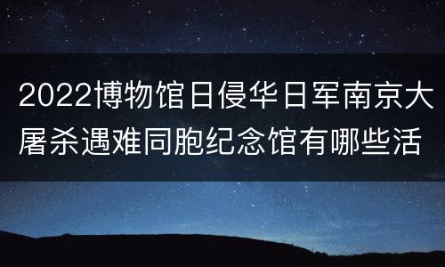 2022博物馆日侵华日军南京大屠杀遇难同胞纪念馆有哪些活动