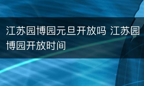 江苏园博园元旦开放吗 江苏园博园开放时间