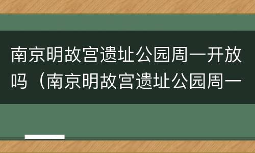 南京明故宫遗址公园周一开放吗（南京明故宫遗址公园周一开放吗今天）