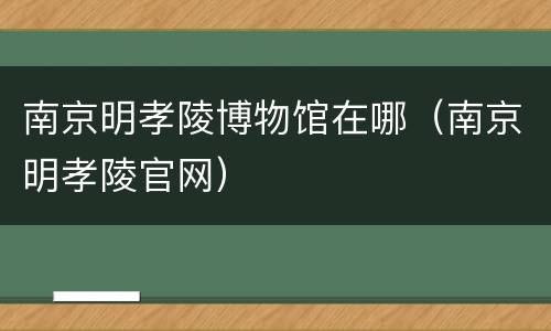 南京明孝陵博物馆在哪（南京明孝陵官网）