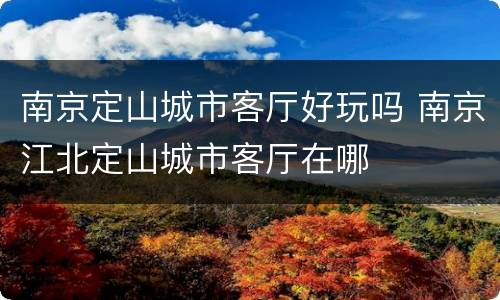 南京定山城市客厅好玩吗 南京江北定山城市客厅在哪