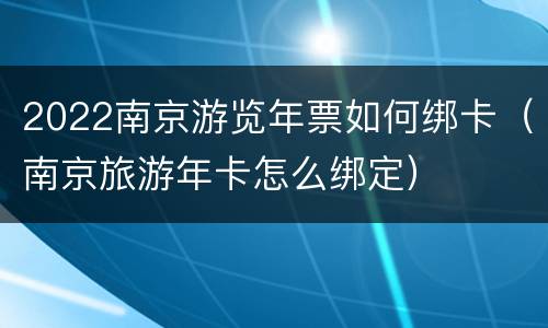 2022南京游览年票如何绑卡（南京旅游年卡怎么绑定）