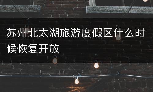 苏州北太湖旅游度假区什么时候恢复开放