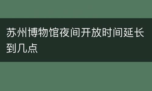 苏州博物馆夜间开放时间延长到几点
