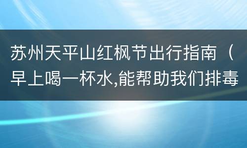 苏州天平山红枫节出行指南（早上喝一杯水,能帮助我们排毒吗）