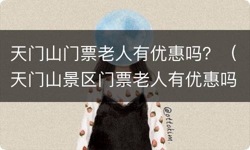 天门山门票老人有优惠吗？（天门山景区门票老人有优惠吗）
