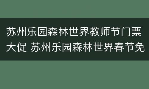 苏州乐园森林世界教师节门票大促 苏州乐园森林世界春节免费