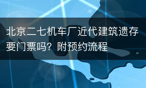 北京二七机车厂近代建筑遗存要门票吗？附预约流程