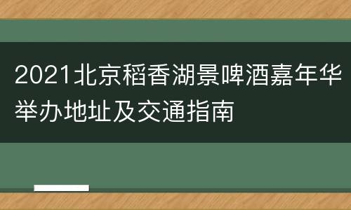 2021北京稻香湖景啤酒嘉年华举办地址及交通指南