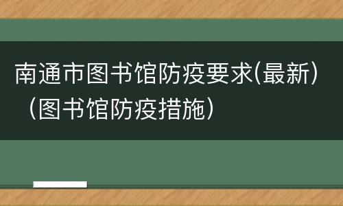 南通市图书馆防疫要求(最新)（图书馆防疫措施）