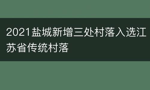 2021盐城新增三处村落入选江苏省传统村落