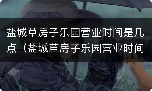 盐城草房子乐园营业时间是几点（盐城草房子乐园营业时间是几点开始）