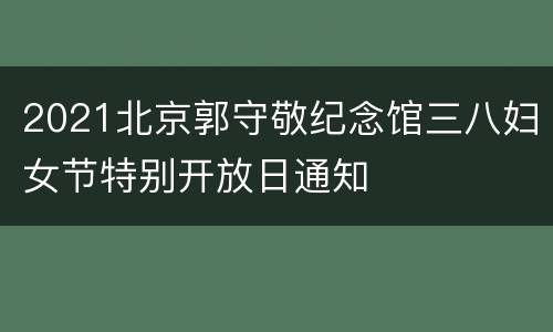 2021北京郭守敬纪念馆三八妇女节特别开放日通知