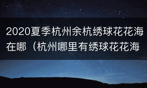 2020夏季杭州余杭绣球花花海在哪（杭州哪里有绣球花花海）