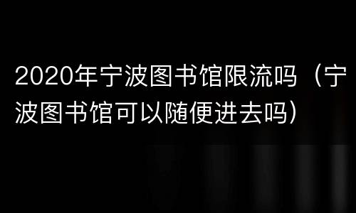 2020年宁波图书馆限流吗（宁波图书馆可以随便进去吗）