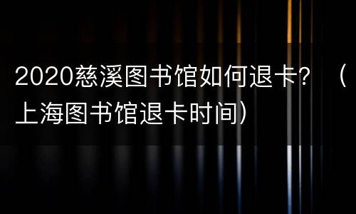 2020慈溪图书馆如何退卡？（上海图书馆退卡时间）