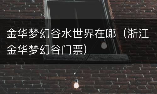 金华梦幻谷水世界在哪（浙江金华梦幻谷门票）
