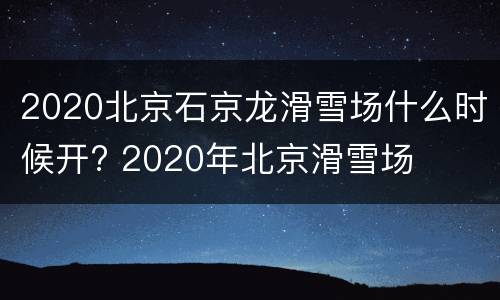 2020北京石京龙滑雪场什么时候开? 2020年北京滑雪场
