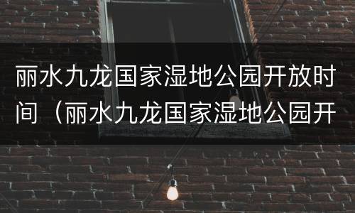 丽水九龙国家湿地公园开放时间（丽水九龙国家湿地公园开放时间表）