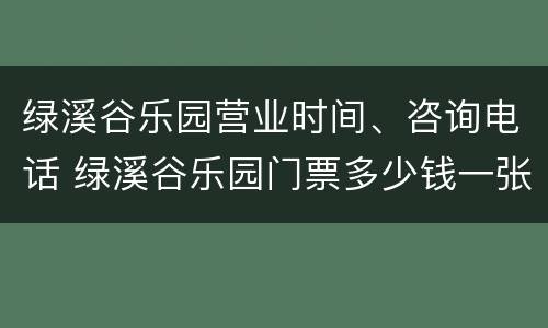 绿溪谷乐园营业时间、咨询电话 绿溪谷乐园门票多少钱一张