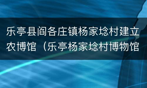 乐亭县阎各庄镇杨家埝村建立农博馆（乐亭杨家埝村博物馆）