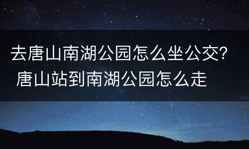 去唐山南湖公园怎么坐公交？ 唐山站到南湖公园怎么走