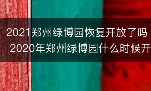 2021郑州绿博园恢复开放了吗 2020年郑州绿博园什么时候开门