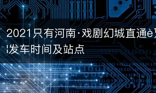 2021只有河南·戏剧幻城直通车发车时间及站点