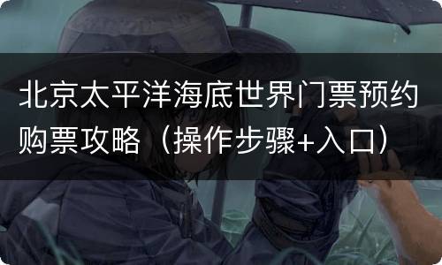 北京太平洋海底世界门票预约购票攻略（操作步骤+入口）