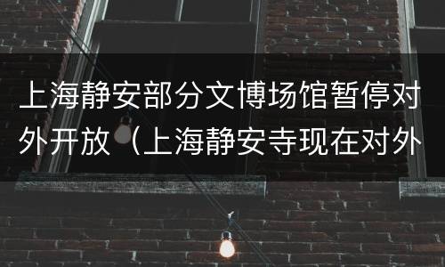 上海静安部分文博场馆暂停对外开放（上海静安寺现在对外开放吗）