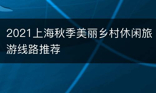 2021上海秋季美丽乡村休闲旅游线路推荐