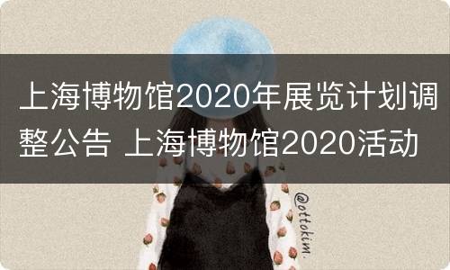 上海博物馆2020年展览计划调整公告 上海博物馆2020活动