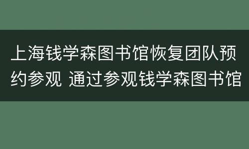 上海钱学森图书馆恢复团队预约参观 通过参观钱学森图书馆收获