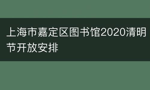 上海市嘉定区图书馆2020清明节开放安排