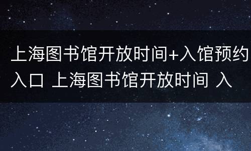 上海图书馆开放时间+入馆预约入口 上海图书馆开放时间 入馆预约入口在哪