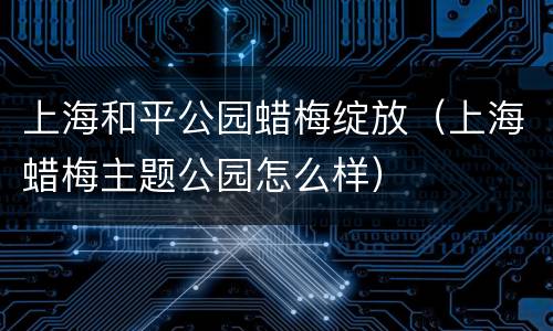 上海和平公园蜡梅绽放（上海蜡梅主题公园怎么样）